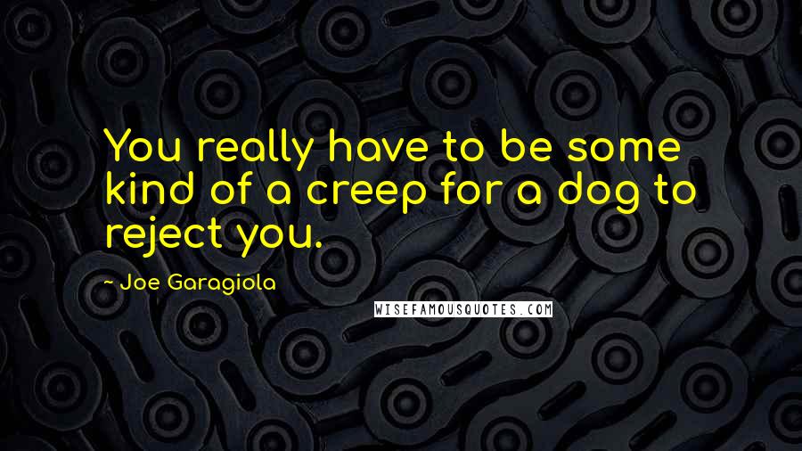 Joe Garagiola Quotes: You really have to be some kind of a creep for a dog to reject you.