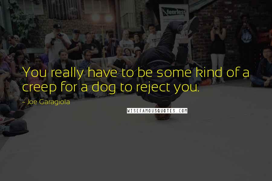 Joe Garagiola Quotes: You really have to be some kind of a creep for a dog to reject you.