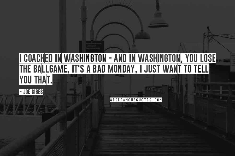 Joe Gibbs Quotes: I coached in Washington - and in Washington, you lose the ballgame, it's a bad Monday, I just want to tell you that.