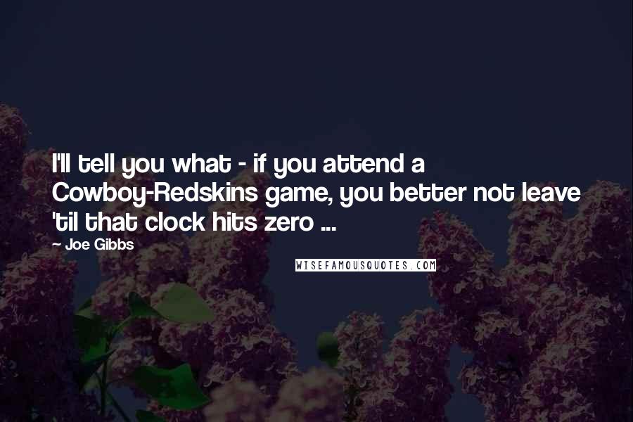 Joe Gibbs Quotes: I'll tell you what - if you attend a Cowboy-Redskins game, you better not leave 'til that clock hits zero ...