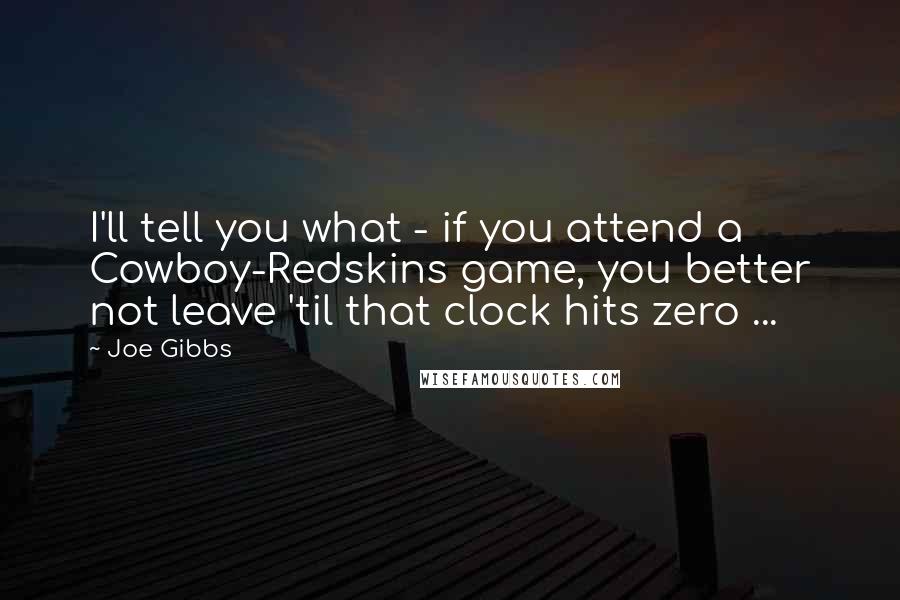 Joe Gibbs Quotes: I'll tell you what - if you attend a Cowboy-Redskins game, you better not leave 'til that clock hits zero ...