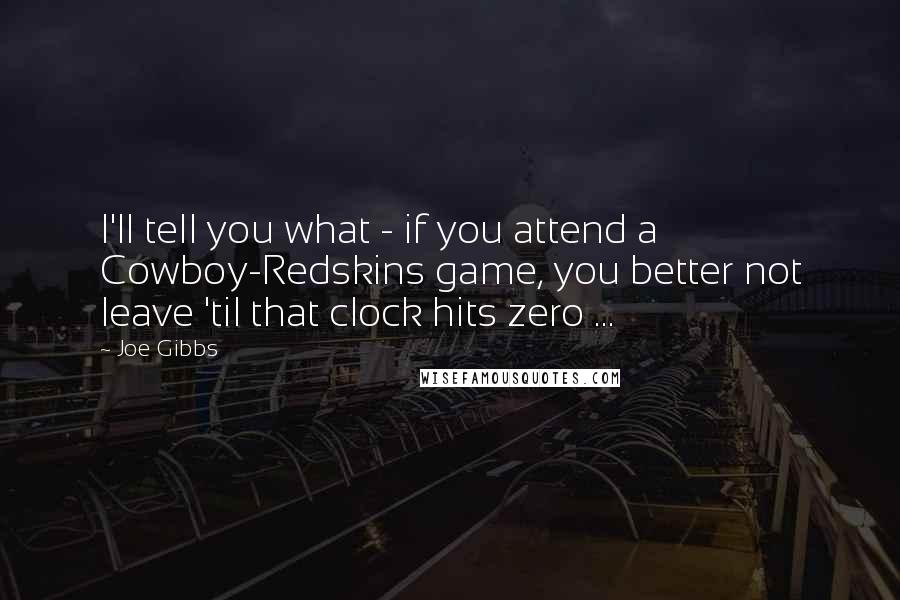 Joe Gibbs Quotes: I'll tell you what - if you attend a Cowboy-Redskins game, you better not leave 'til that clock hits zero ...