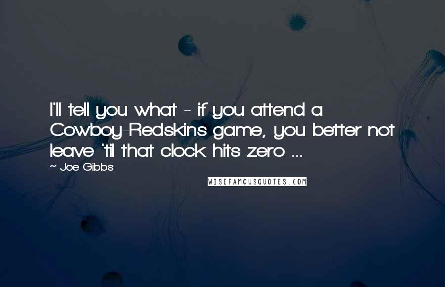 Joe Gibbs Quotes: I'll tell you what - if you attend a Cowboy-Redskins game, you better not leave 'til that clock hits zero ...