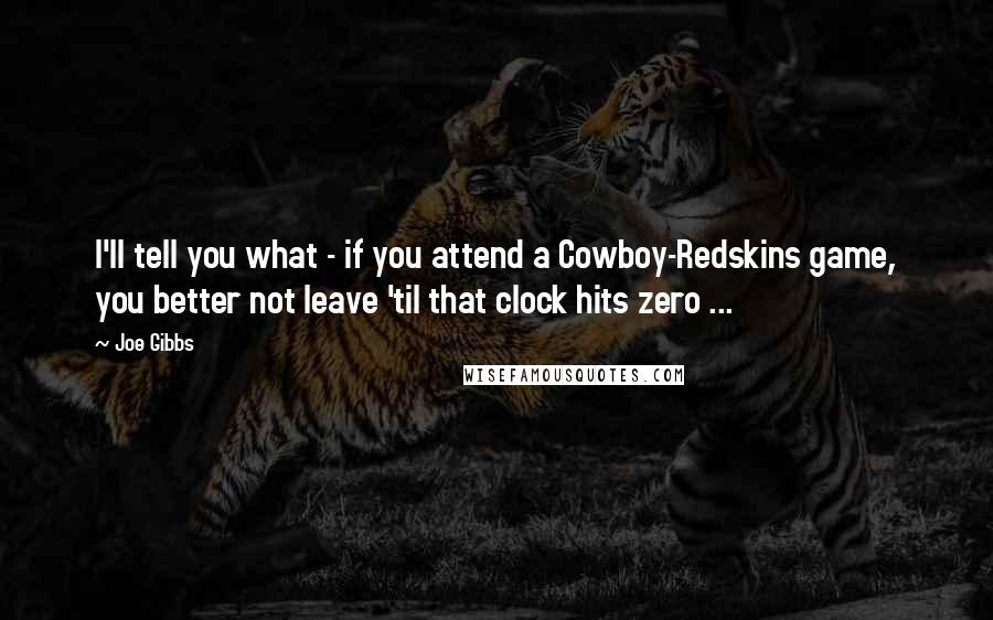 Joe Gibbs Quotes: I'll tell you what - if you attend a Cowboy-Redskins game, you better not leave 'til that clock hits zero ...