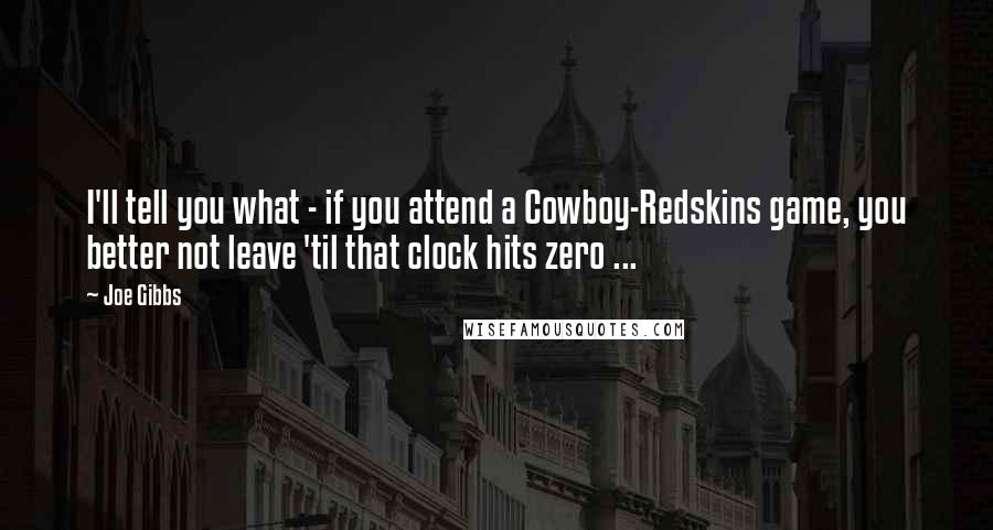 Joe Gibbs Quotes: I'll tell you what - if you attend a Cowboy-Redskins game, you better not leave 'til that clock hits zero ...