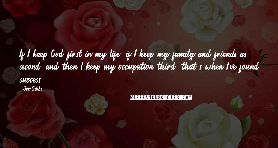 Joe Gibbs Quotes: If I keep God first in my life, if I keep my family and friends as second, and then I keep my occupation third, that's when I've found success.