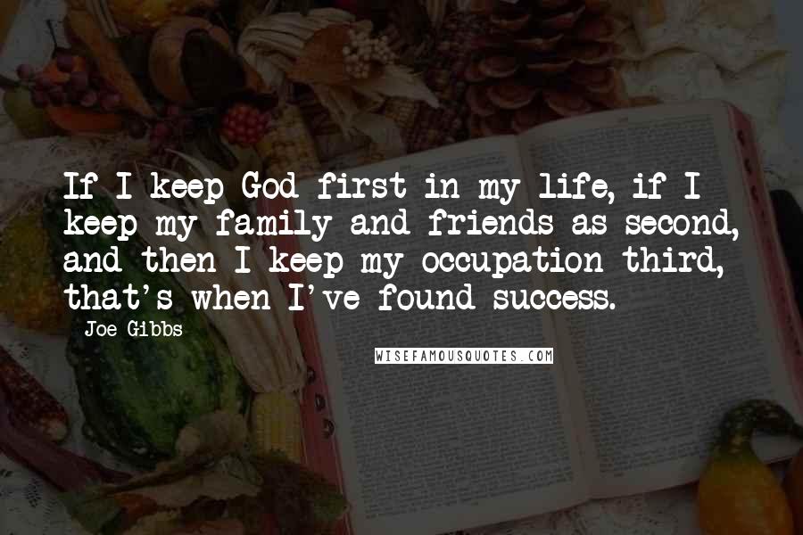 Joe Gibbs Quotes: If I keep God first in my life, if I keep my family and friends as second, and then I keep my occupation third, that's when I've found success.