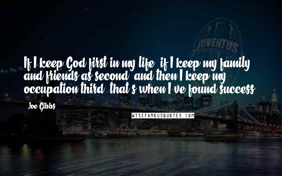 Joe Gibbs Quotes: If I keep God first in my life, if I keep my family and friends as second, and then I keep my occupation third, that's when I've found success.