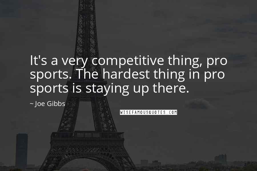 Joe Gibbs Quotes: It's a very competitive thing, pro sports. The hardest thing in pro sports is staying up there.