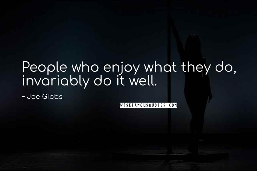 Joe Gibbs Quotes: People who enjoy what they do, invariably do it well.