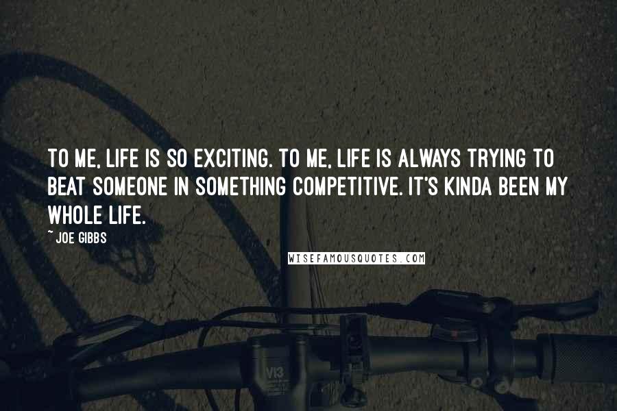 Joe Gibbs Quotes: To me, life is so exciting. To me, life is always trying to beat someone in something competitive. It's kinda been my whole life.