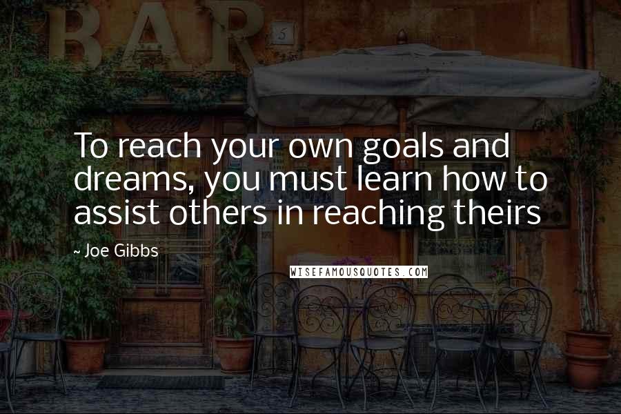 Joe Gibbs Quotes: To reach your own goals and dreams, you must learn how to assist others in reaching theirs
