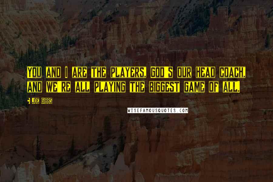 Joe Gibbs Quotes: You and I are the players, God's our head coach, and we're all playing the biggest game of all.