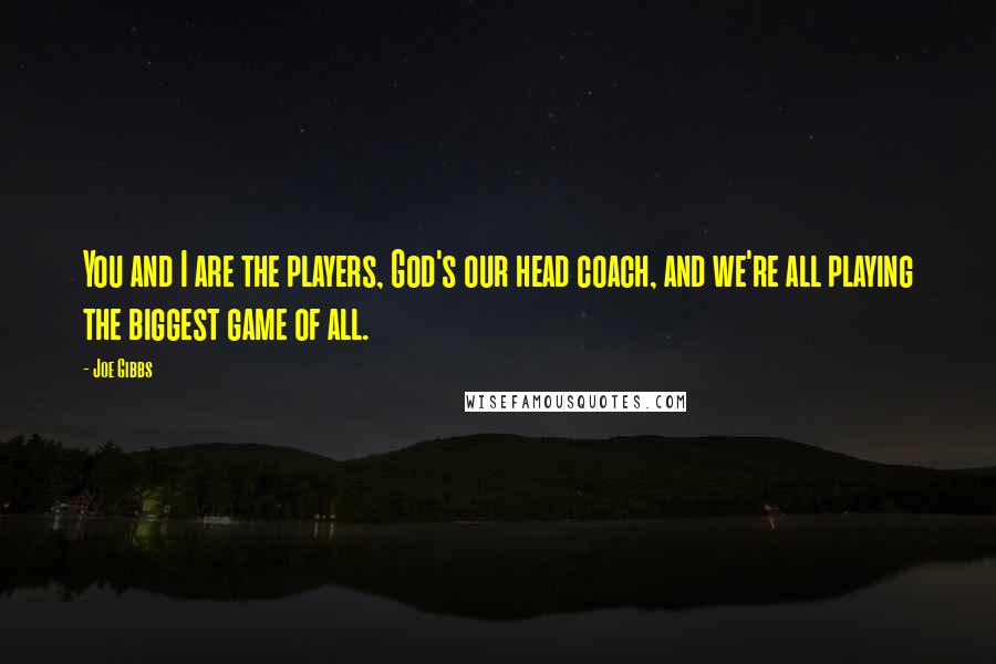 Joe Gibbs Quotes: You and I are the players, God's our head coach, and we're all playing the biggest game of all.