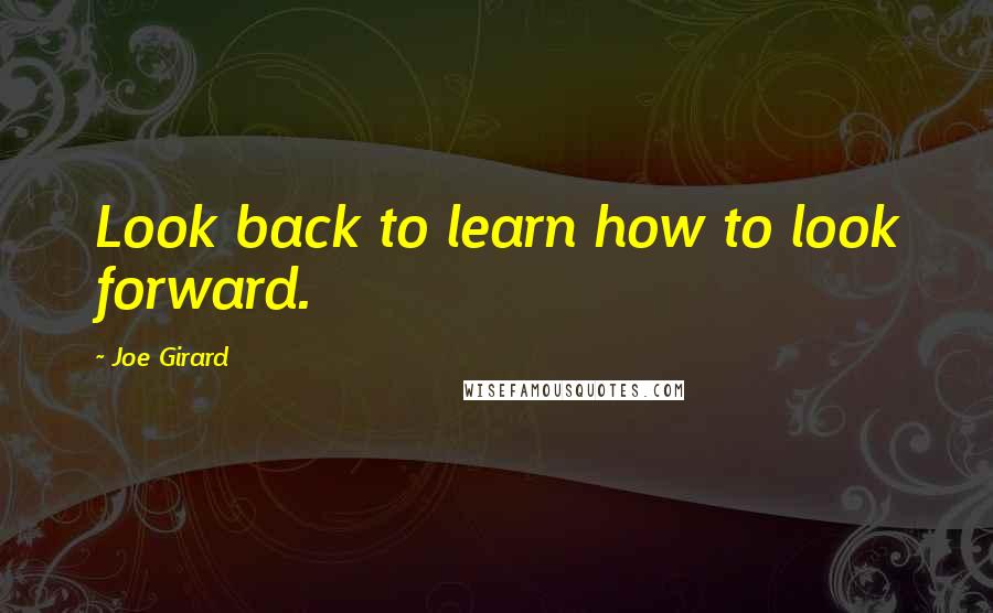 Joe Girard Quotes: Look back to learn how to look forward.