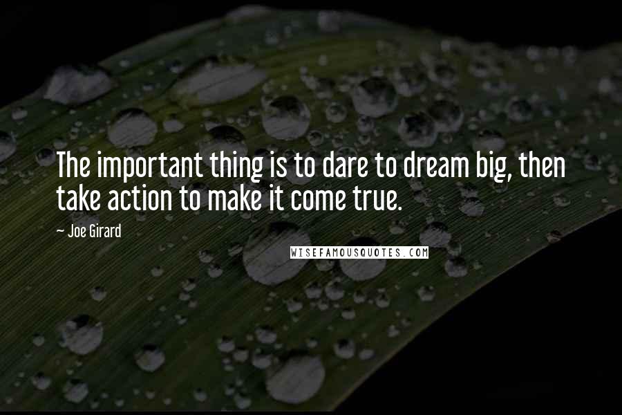 Joe Girard Quotes: The important thing is to dare to dream big, then take action to make it come true.