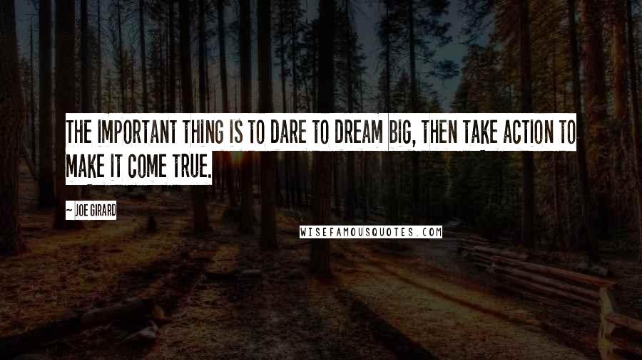 Joe Girard Quotes: The important thing is to dare to dream big, then take action to make it come true.