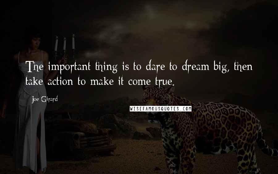 Joe Girard Quotes: The important thing is to dare to dream big, then take action to make it come true.