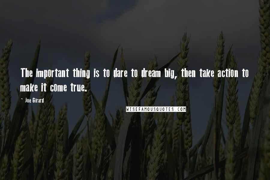 Joe Girard Quotes: The important thing is to dare to dream big, then take action to make it come true.