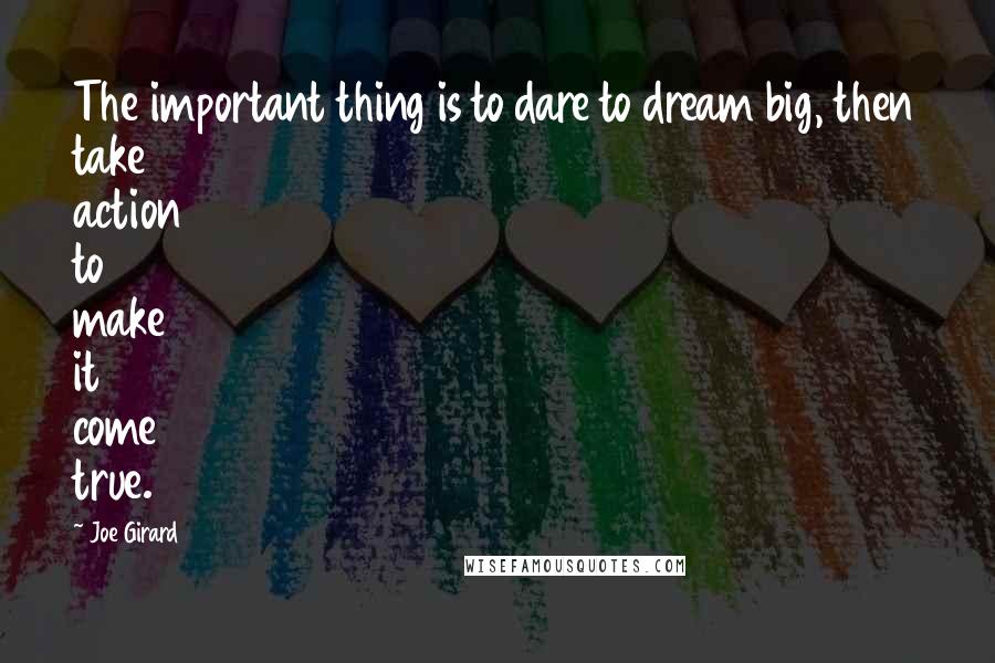 Joe Girard Quotes: The important thing is to dare to dream big, then take action to make it come true.