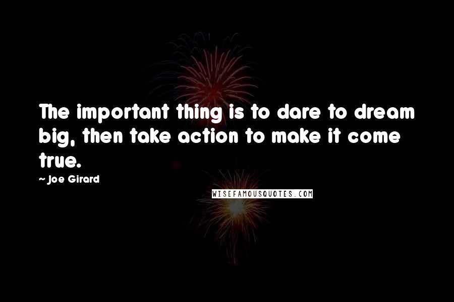 Joe Girard Quotes: The important thing is to dare to dream big, then take action to make it come true.