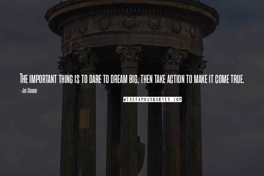 Joe Girard Quotes: The important thing is to dare to dream big, then take action to make it come true.