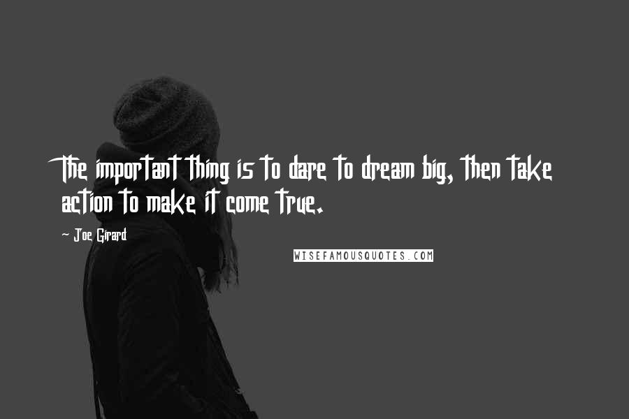 Joe Girard Quotes: The important thing is to dare to dream big, then take action to make it come true.