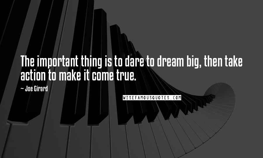 Joe Girard Quotes: The important thing is to dare to dream big, then take action to make it come true.