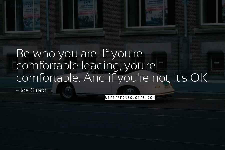 Joe Girardi Quotes: Be who you are. If you're comfortable leading, you're comfortable. And if you're not, it's OK.