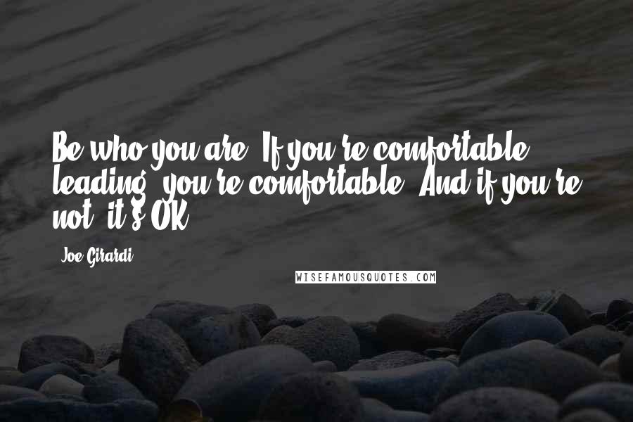 Joe Girardi Quotes: Be who you are. If you're comfortable leading, you're comfortable. And if you're not, it's OK.