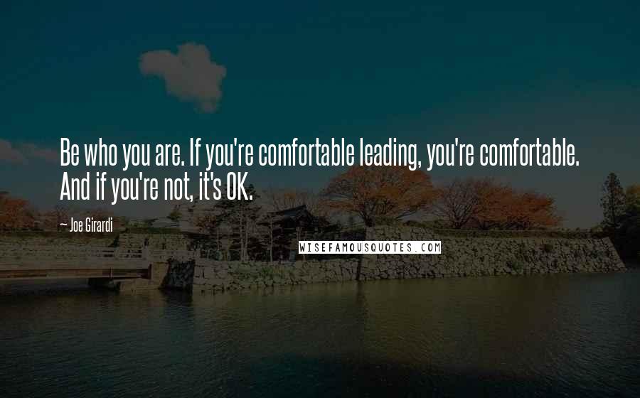 Joe Girardi Quotes: Be who you are. If you're comfortable leading, you're comfortable. And if you're not, it's OK.