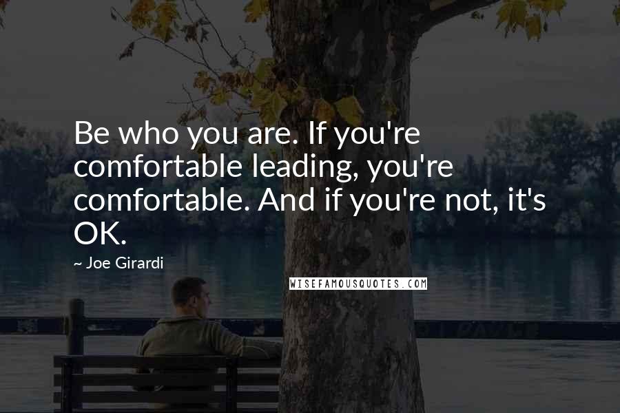 Joe Girardi Quotes: Be who you are. If you're comfortable leading, you're comfortable. And if you're not, it's OK.