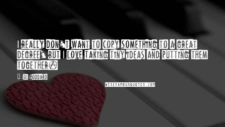 Joe Goddard Quotes: I really don't want to copy something to a great degree, but I love taking tiny ideas and putting them together.