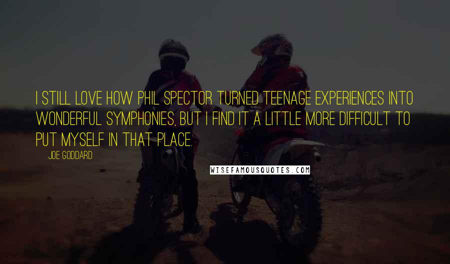 Joe Goddard Quotes: I still love how Phil Spector turned teenage experiences into wonderful symphonies, but I find it a little more difficult to put myself in that place.