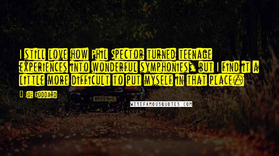 Joe Goddard Quotes: I still love how Phil Spector turned teenage experiences into wonderful symphonies, but I find it a little more difficult to put myself in that place.