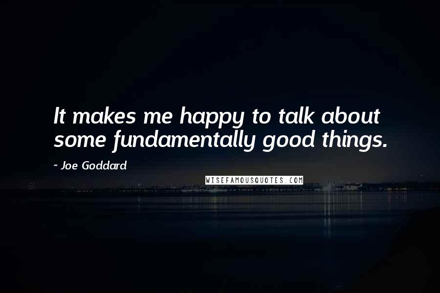 Joe Goddard Quotes: It makes me happy to talk about some fundamentally good things.