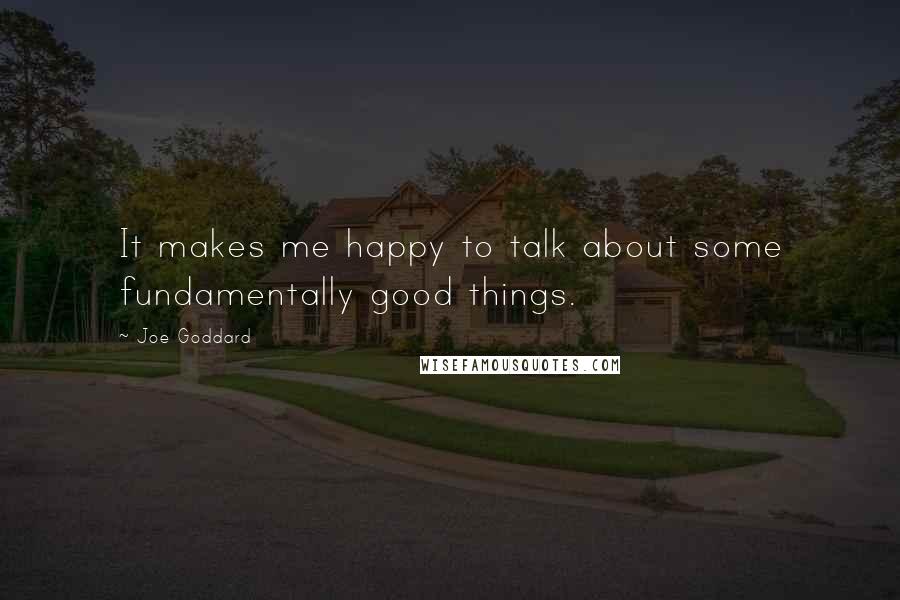 Joe Goddard Quotes: It makes me happy to talk about some fundamentally good things.