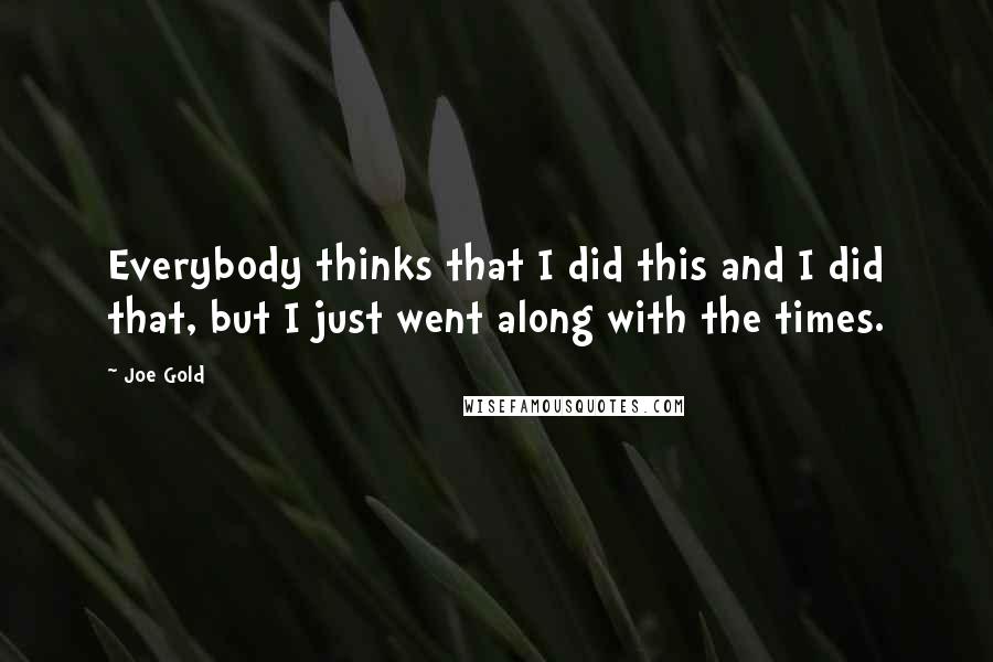 Joe Gold Quotes: Everybody thinks that I did this and I did that, but I just went along with the times.