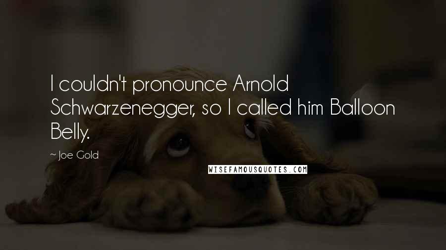 Joe Gold Quotes: I couldn't pronounce Arnold Schwarzenegger, so I called him Balloon Belly.