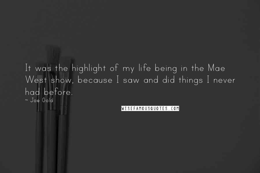 Joe Gold Quotes: It was the highlight of my life being in the Mae West show, because I saw and did things I never had before.