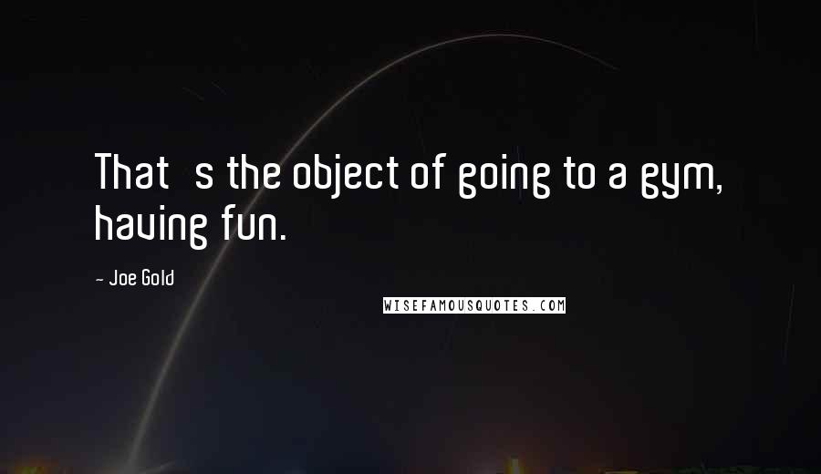 Joe Gold Quotes: That's the object of going to a gym, having fun.