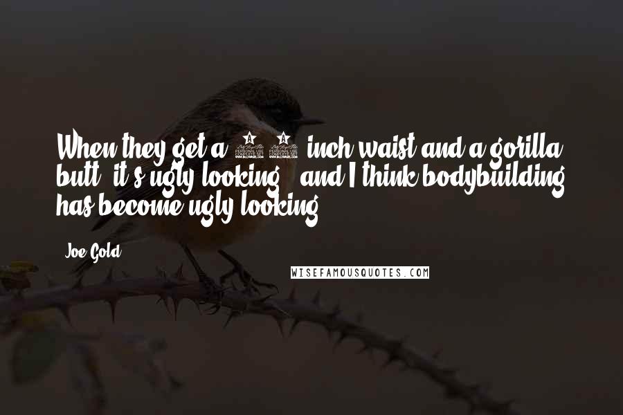 Joe Gold Quotes: When they get a 50-inch waist and a gorilla butt, it's ugly looking - and I think bodybuilding has become ugly looking.