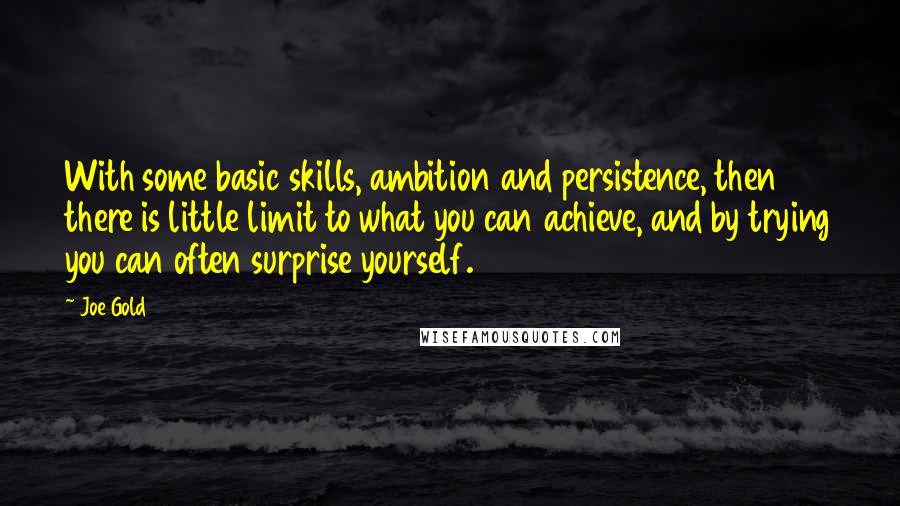 Joe Gold Quotes: With some basic skills, ambition and persistence, then there is little limit to what you can achieve, and by trying you can often surprise yourself.