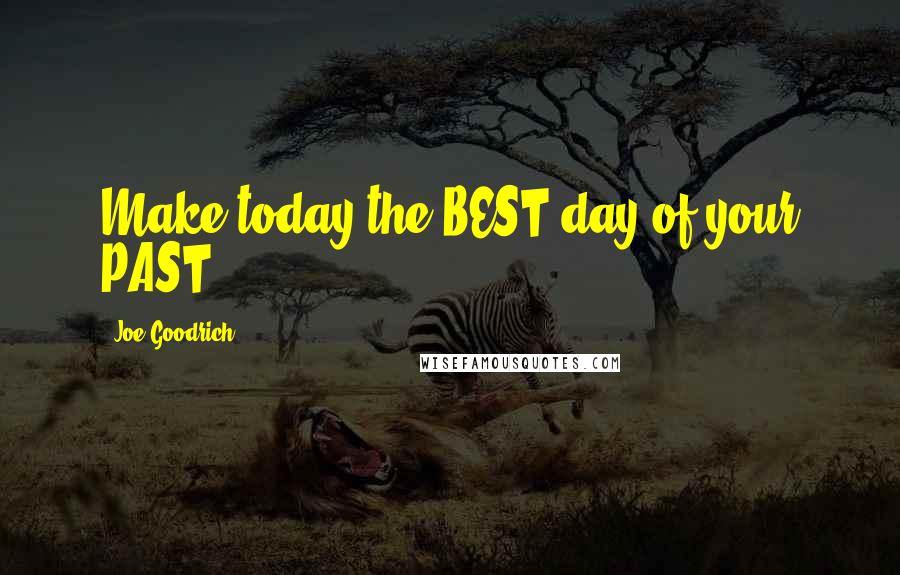 Joe Goodrich Quotes: Make today the BEST day of your PAST.