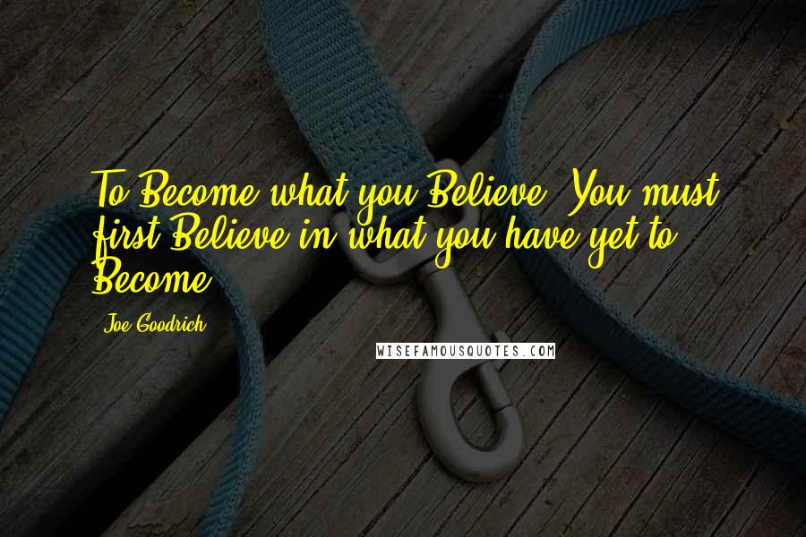 Joe Goodrich Quotes: To Become what you Believe, You must first Believe in what you have yet to Become