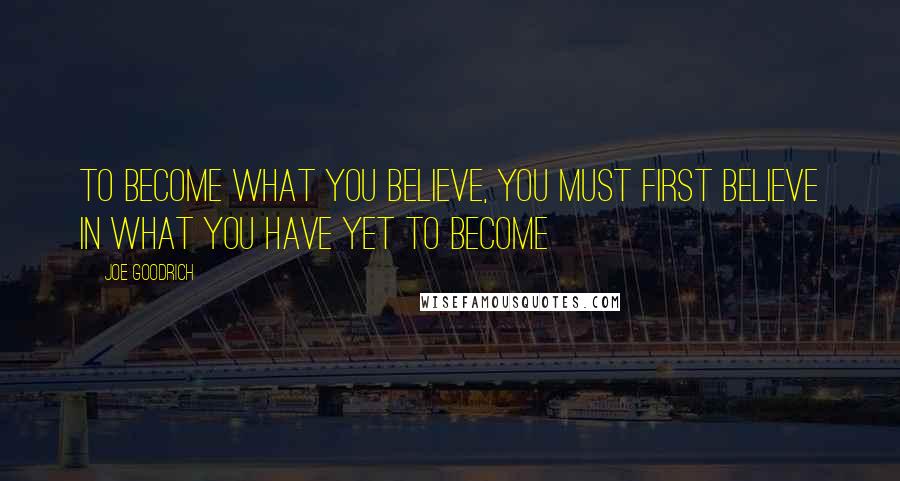 Joe Goodrich Quotes: To Become what you Believe, You must first Believe in what you have yet to Become