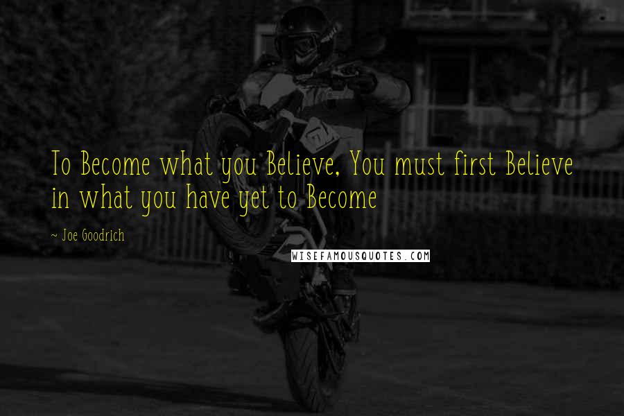 Joe Goodrich Quotes: To Become what you Believe, You must first Believe in what you have yet to Become