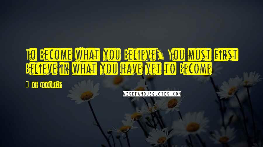 Joe Goodrich Quotes: To Become what you Believe, You must first Believe in what you have yet to Become