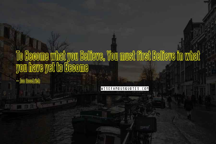 Joe Goodrich Quotes: To Become what you Believe, You must first Believe in what you have yet to Become