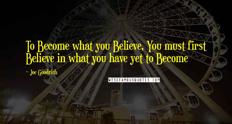 Joe Goodrich Quotes: To Become what you Believe, You must first Believe in what you have yet to Become